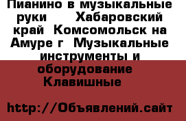 Пианино в музыкальные руки))  - Хабаровский край, Комсомольск-на-Амуре г. Музыкальные инструменты и оборудование » Клавишные   